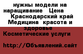 нужны модели на наращивание › Цена ­ 500 - Краснодарский край Медицина, красота и здоровье » Косметические услуги   